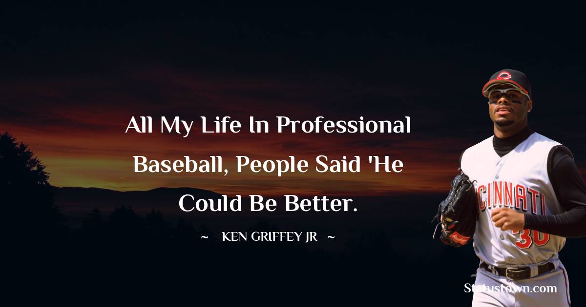 All my life in professional baseball, people said 'He could be better.